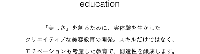 education「美しさ」を創るために、実体験を生かしたクリエイティブな美容教育の開発。スキルだけではなく、モチベーションも考慮した教育で、創造性を醸成します。